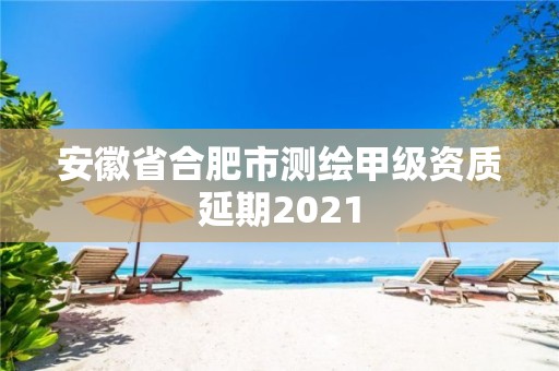 安徽省合肥市測繪甲級資質(zhì)延期2021