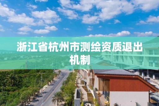 浙江省杭州市測繪資質退出機制