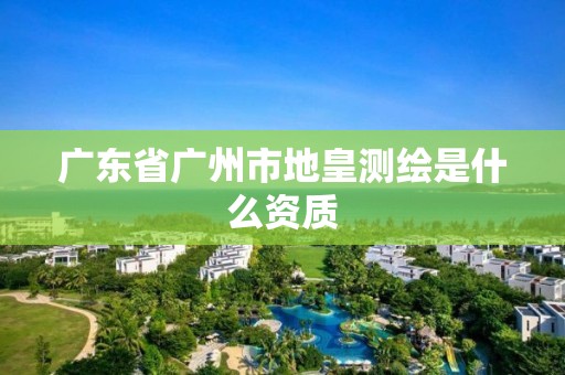 廣東省廣州市地皇測繪是什么資質(zhì)