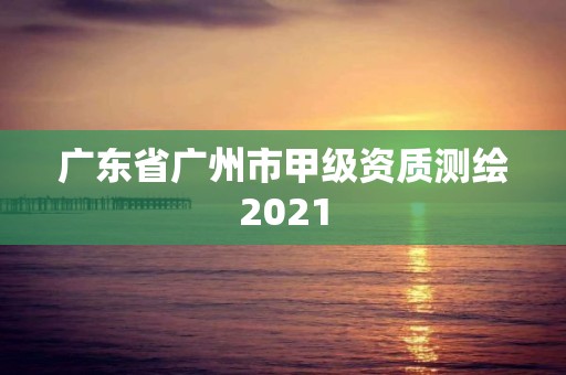 廣東省廣州市甲級資質(zhì)測繪2021