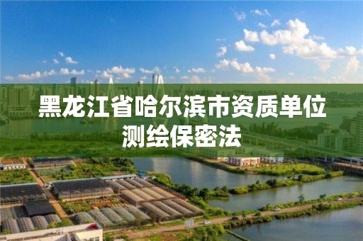 黑龍江省哈爾濱市資質單位測繪保密法