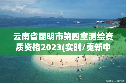 云南省昆明市第四章測繪資質資格2023(實時/更新中)