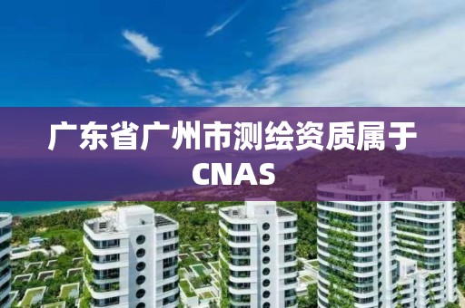 廣東省廣州市測繪資質屬于CNAS