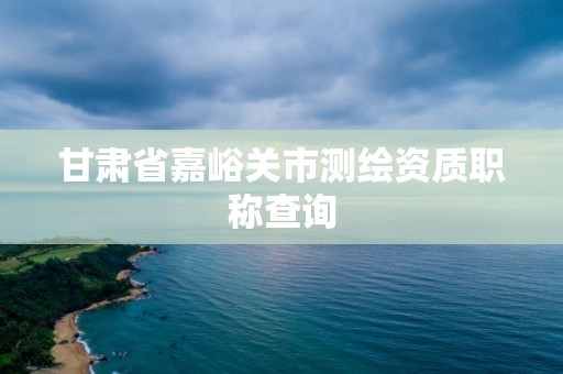 甘肅省嘉峪關(guān)市測(cè)繪資質(zhì)職稱查詢