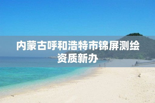 內(nèi)蒙古呼和浩特市錦屏測繪資質(zhì)新辦