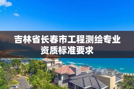 吉林省長春市工程測繪專業資質標準要求