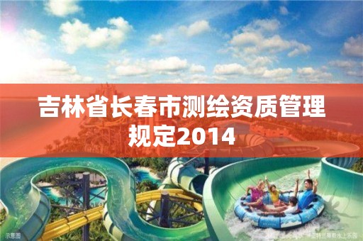 吉林省長春市測繪資質管理規定2014