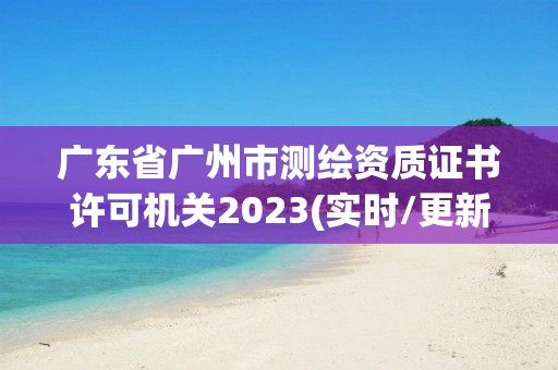 廣東省廣州市測繪資質證書許可機關2023(實時/更新中)