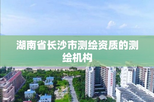 湖南省長沙市測繪資質的測繪機構