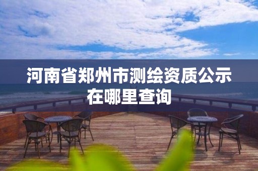 河南省鄭州市測繪資質(zhì)公示在哪里查詢