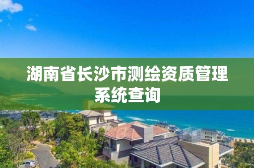 湖南省長沙市測繪資質管理系統查詢