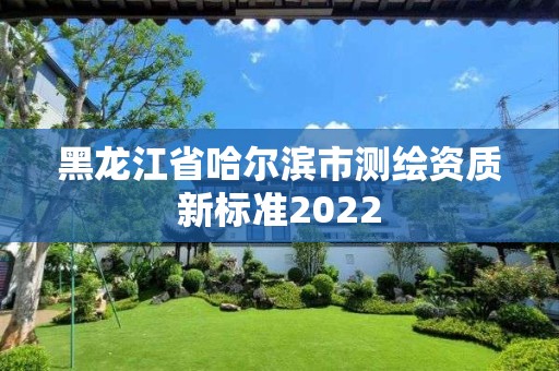 黑龍江省哈爾濱市測繪資質新標準2022