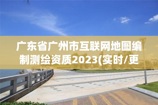 廣東省廣州市互聯網地圖編制測繪資質2023(實時/更新中)