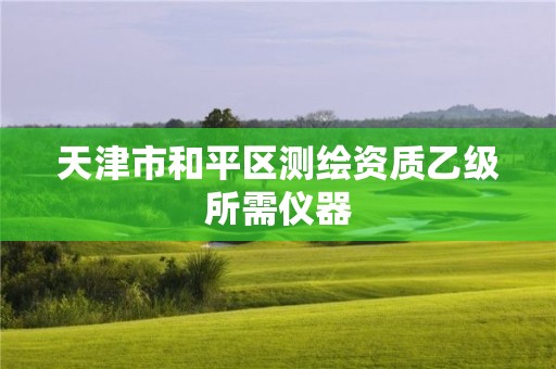 天津市和平區(qū)測繪資質(zhì)乙級所需儀器