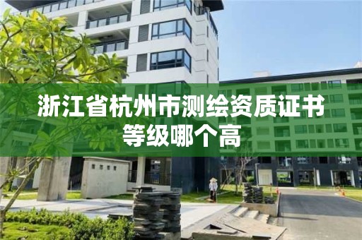 浙江省杭州市測繪資質證書等級哪個高