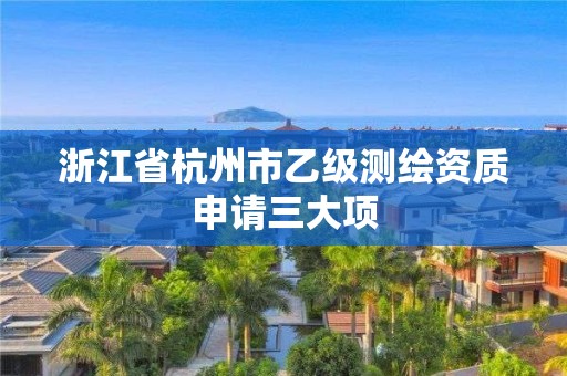 浙江省杭州市乙級(jí)測(cè)繪資質(zhì)申請(qǐng)三大項(xiàng)