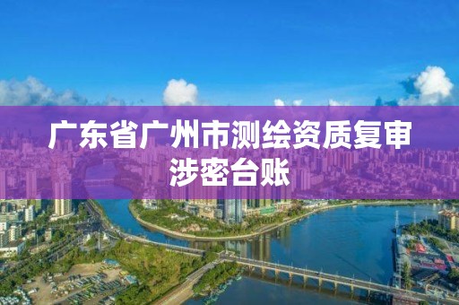 廣東省廣州市測繪資質復審涉密臺賬