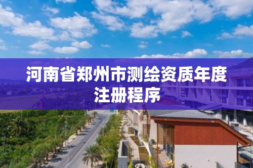 河南省鄭州市測繪資質年度注冊程序