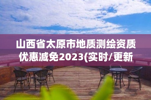 山西省太原市地質測繪資質優惠減免2023(實時/更新中)