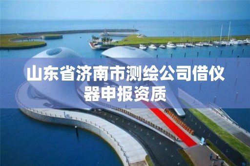 山東省濟南市測繪公司借儀器申報資質