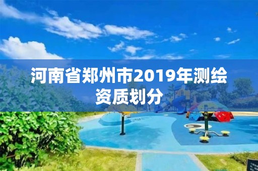 河南省鄭州市2019年測(cè)繪資質(zhì)劃分