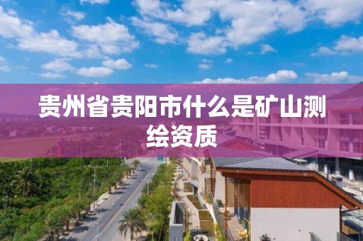 貴州省貴陽市什么是礦山測繪資質