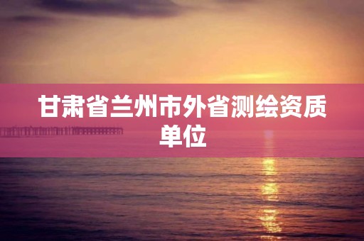 甘肅省蘭州市外省測繪資質單位