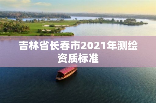 吉林省長春市2021年測繪資質標準