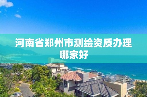 河南省鄭州市測繪資質辦理哪家好