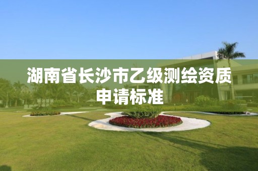 湖南省長沙市乙級測繪資質(zhì)申請標(biāo)準(zhǔn)