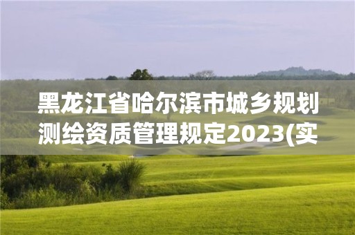 黑龍江省哈爾濱市城鄉規劃測繪資質管理規定2023(實時/更新中)