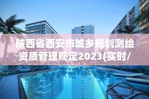 陜西省西安市城鄉(xiāng)規(guī)劃測繪資質(zhì)管理規(guī)定2023(實時/更新中)