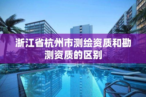 浙江省杭州市測繪資質(zhì)和勘測資質(zhì)的區(qū)別