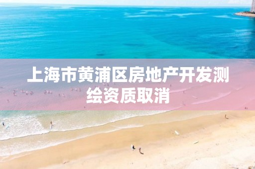 上海市黃浦區房地產開發測繪資質取消