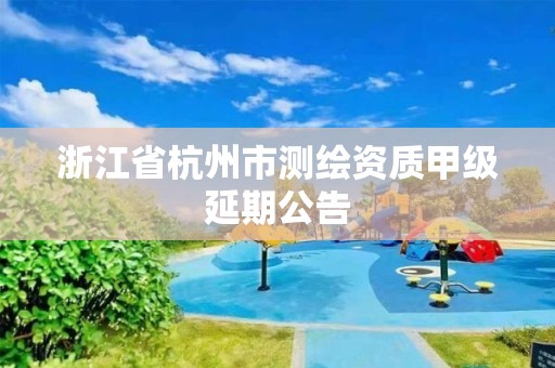 浙江省杭州市測繪資質(zhì)甲級(jí)延期公告