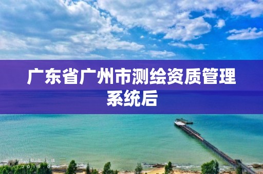 廣東省廣州市測繪資質管理系統后