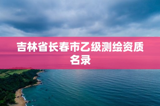 吉林省長春市乙級測繪資質(zhì)名錄