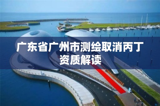 廣東省廣州市測繪取消丙丁資質解讀