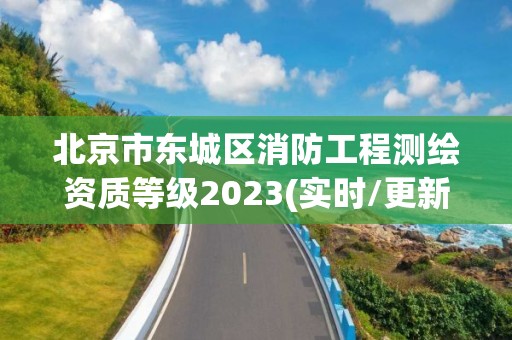 北京市東城區消防工程測繪資質等級2023(實時/更新中)