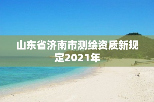 山東省濟南市測繪資質新規定2021年