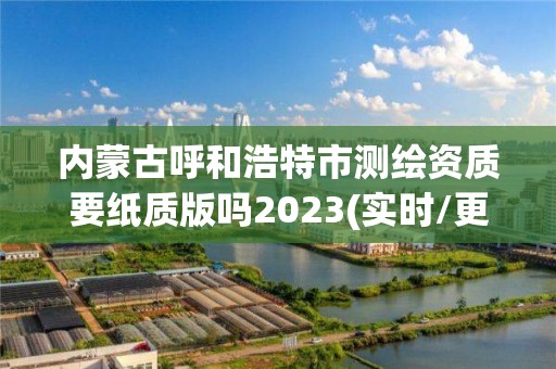 內(nèi)蒙古呼和浩特市測繪資質(zhì)要紙質(zhì)版嗎2023(實時/更新中)