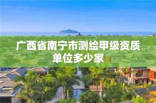 廣西省南寧市測繪甲級資質(zhì)單位多少家