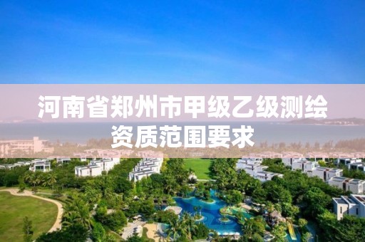 河南省鄭州市甲級乙級測繪資質(zhì)范圍要求