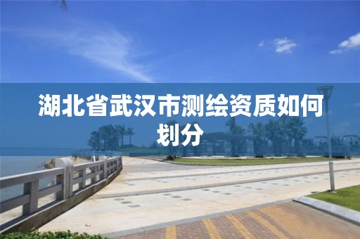 湖北省武漢市測繪資質如何劃分