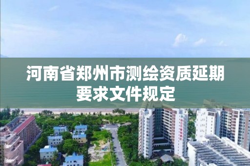 河南省鄭州市測繪資質延期要求文件規定