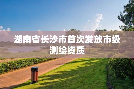 湖南省長沙市首次發(fā)放市級測繪資質(zhì)