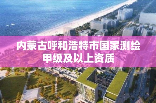 內蒙古呼和浩特市國家測繪甲級及以上資質