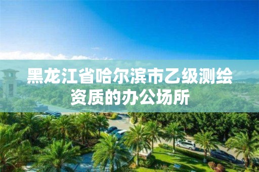 黑龍江省哈爾濱市乙級測繪資質(zhì)的辦公場所