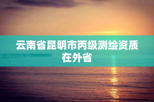 云南省昆明市丙級(jí)測(cè)繪資質(zhì)在外省