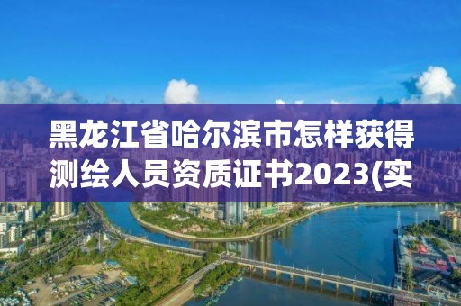 黑龍江省哈爾濱市怎樣獲得測繪人員資質(zhì)證書2023(實時/更新中)